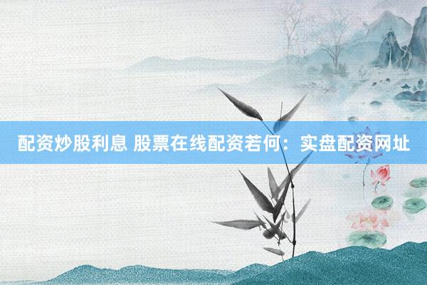 配资炒股利息 股票在线配资若何：实盘配资网址