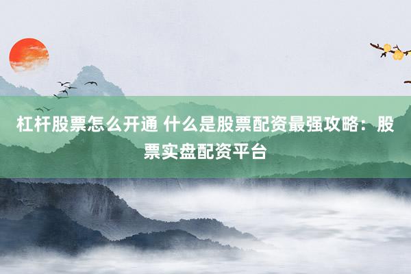 杠杆股票怎么开通 什么是股票配资最强攻略：股票实盘配资平台