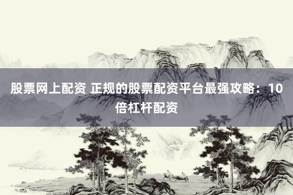股票网上配资 正规的股票配资平台最强攻略：10倍杠杆配资