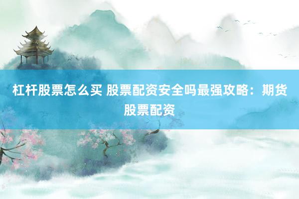 杠杆股票怎么买 股票配资安全吗最强攻略：期货股票配资