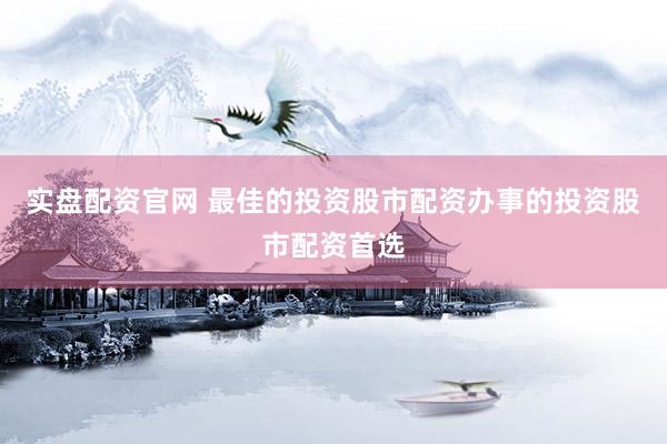 实盘配资官网 最佳的投资股市配资办事的投资股市配资首选