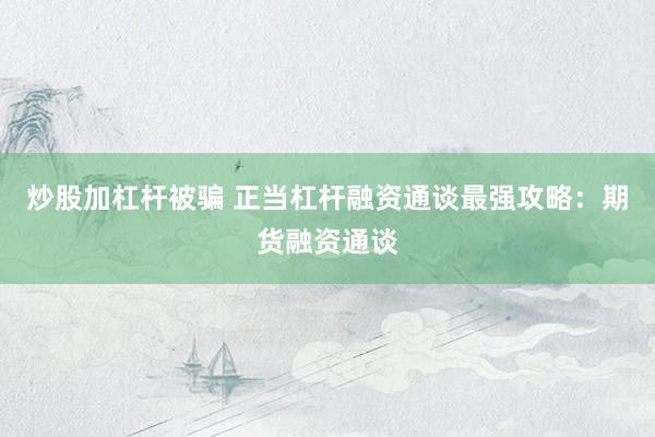炒股加杠杆被骗 正当杠杆融资通谈最强攻略：期货融资通谈