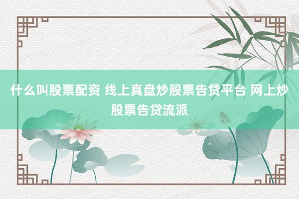 什么叫股票配资 线上真盘炒股票告贷平台 网上炒股票告贷流派