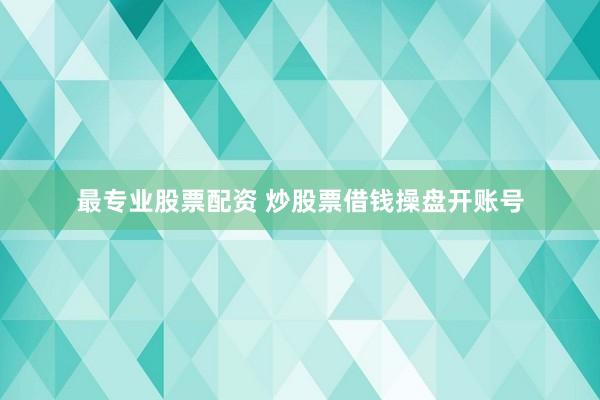 最专业股票配资 炒股票借钱操盘开账号
