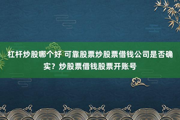 杠杆炒股哪个好 可靠股票炒股票借钱公司是否确实？炒股票借钱股票开账号