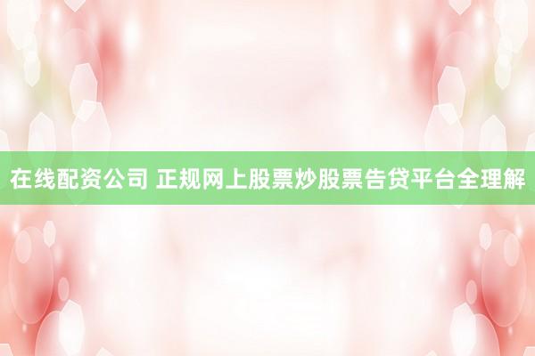 在线配资公司 正规网上股票炒股票告贷平台全理解