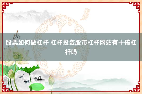 股票如何做杠杆 杠杆投资股市杠杆网站有十倍杠杆吗