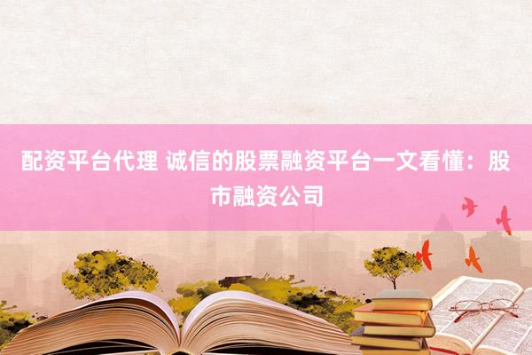 配资平台代理 诚信的股票融资平台一文看懂：股市融资公司
