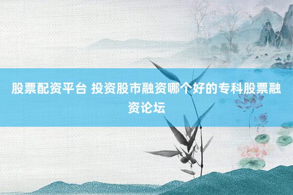 股票配资平台 投资股市融资哪个好的专科股票融资论坛
