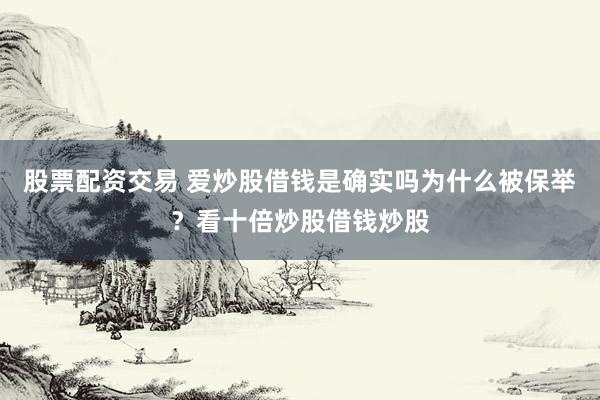 股票配资交易 爱炒股借钱是确实吗为什么被保举？看十倍炒股借钱炒股