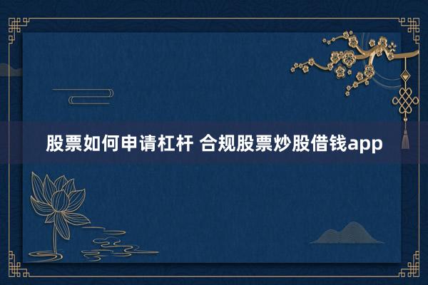 股票如何申请杠杆 合规股票炒股借钱app