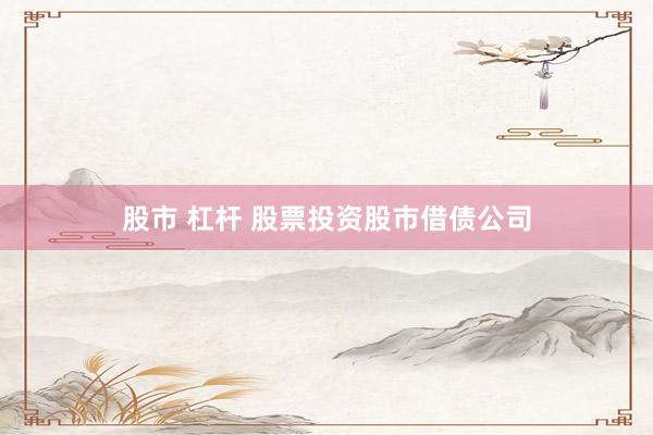 股市 杠杆 股票投资股市借债公司
