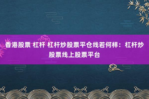 香港股票 杠杆 杠杆炒股票平仓线若何样：杠杆炒股票线上股票平台