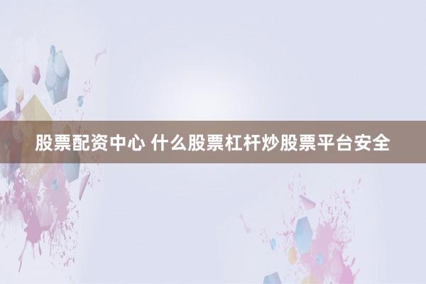 股票配资中心 什么股票杠杆炒股票平台安全