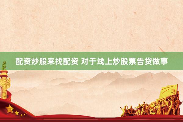 配资炒股来找配资 对于线上炒股票告贷做事