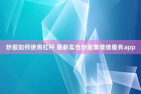 炒股如何使用杠杆 最新实仓炒股票借债服务app
