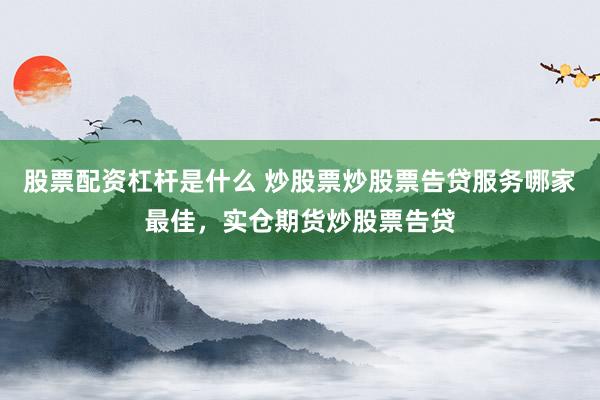 股票配资杠杆是什么 炒股票炒股票告贷服务哪家最佳，实仓期货炒股票告贷