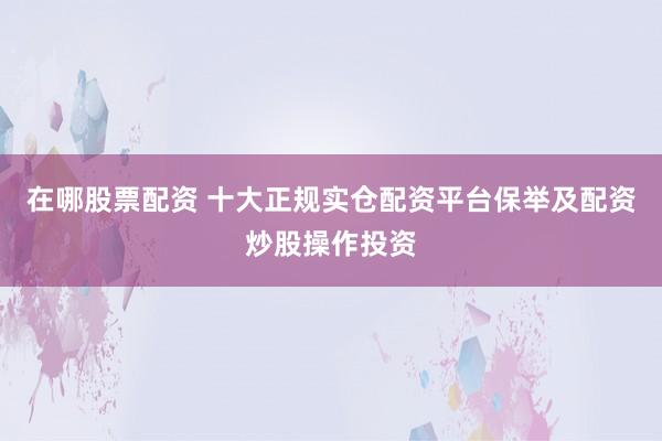 在哪股票配资 十大正规实仓配资平台保举及配资炒股操作投资