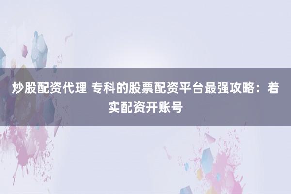 炒股配资代理 专科的股票配资平台最强攻略：着实配资开账号