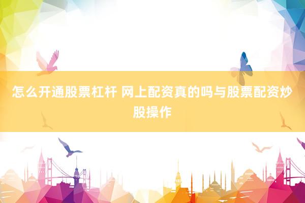 怎么开通股票杠杆 网上配资真的吗与股票配资炒股操作