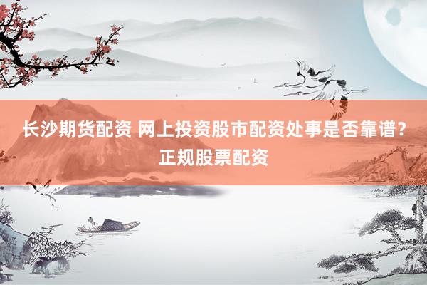 长沙期货配资 网上投资股市配资处事是否靠谱？正规股票配资