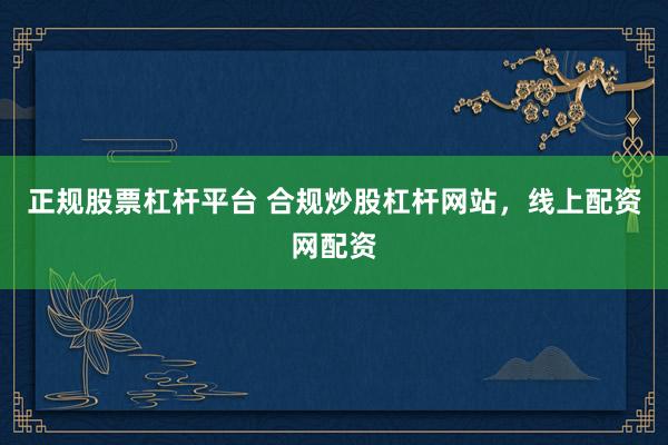 正规股票杠杆平台 合规炒股杠杆网站，线上配资网配资
