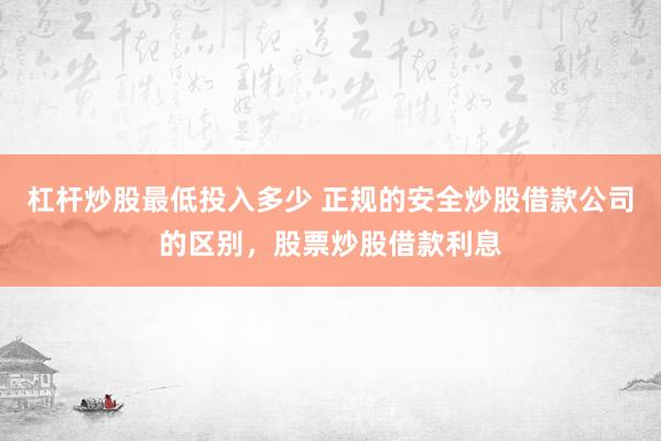 杠杆炒股最低投入多少 正规的安全炒股借款公司的区别，股票炒股借款利息