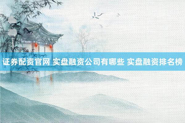 证券配资官网 实盘融资公司有哪些 实盘融资排名榜