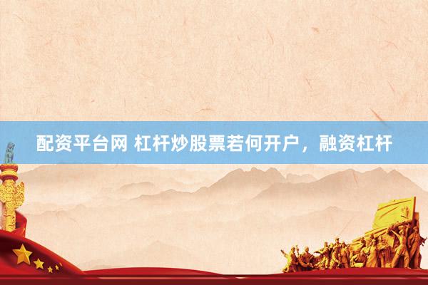 配资平台网 杠杆炒股票若何开户，融资杠杆