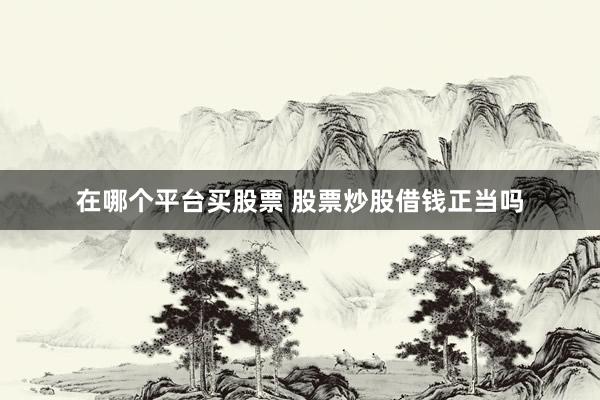 在哪个平台买股票 股票炒股借钱正当吗