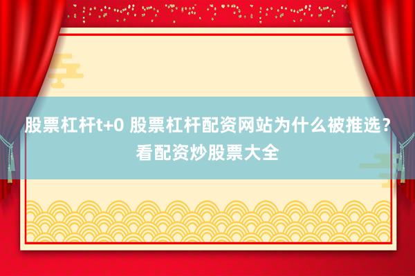 股票杠杆t+0 股票杠杆配资网站为什么被推选？看配资炒股票大全