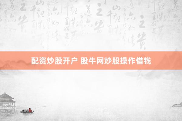 配资炒股开户 股牛网炒股操作借钱