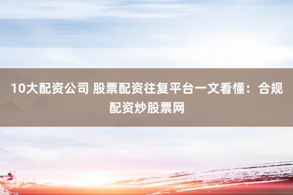 10大配资公司 股票配资往复平台一文看懂：合规配资炒股票网