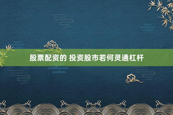 股票配资的 投资股市若何灵通杠杆