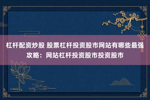 杠杆配资炒股 股票杠杆投资股市网站有哪些最强攻略：网站杠杆投资股市投资股市