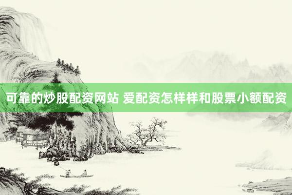 可靠的炒股配资网站 爱配资怎样样和股票小额配资