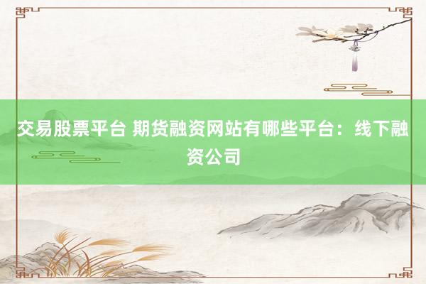 交易股票平台 期货融资网站有哪些平台：线下融资公司