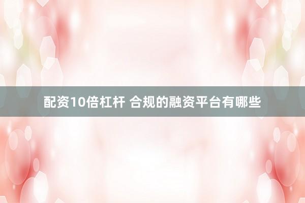 配资10倍杠杆 合规的融资平台有哪些