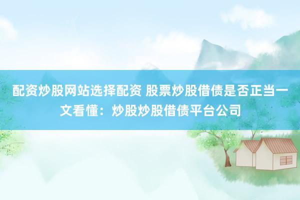 配资炒股网站选择配资 股票炒股借债是否正当一文看懂：炒股炒股借债平台公司