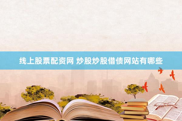 线上股票配资网 炒股炒股借债网站有哪些