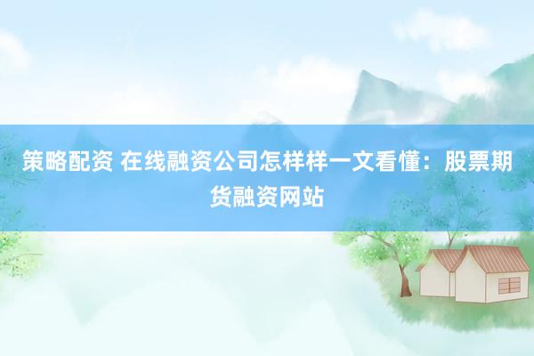 策略配资 在线融资公司怎样样一文看懂：股票期货融资网站