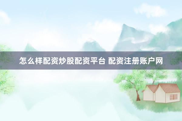 怎么样配资炒股配资平台 配资注册账户网