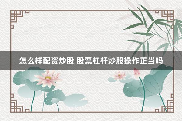 怎么样配资炒股 股票杠杆炒股操作正当吗