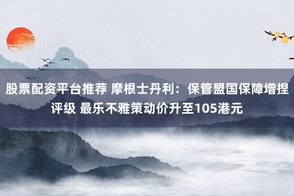 股票配资平台推荐 摩根士丹利：保管盟国保障增捏评级 最乐不雅策动价升至105港元