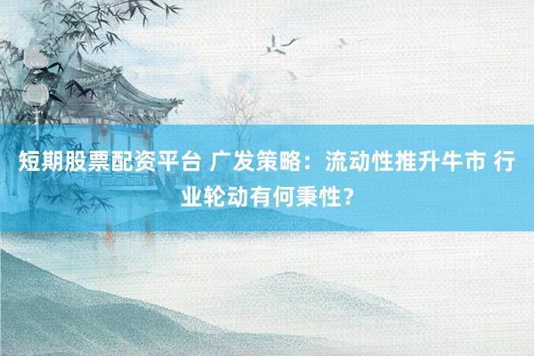 短期股票配资平台 广发策略：流动性推升牛市 行业轮动有何秉性？