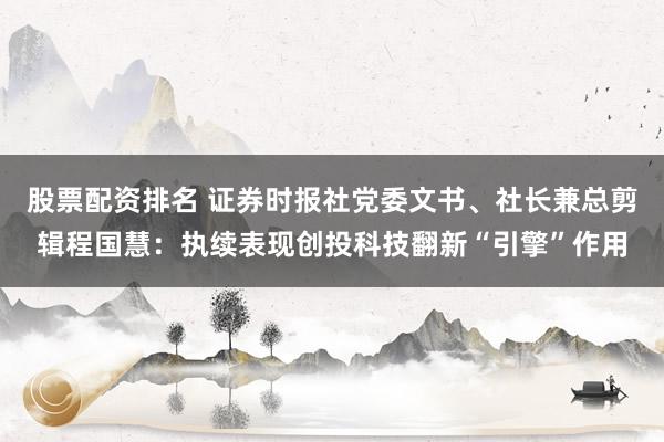 股票配资排名 证券时报社党委文书、社长兼总剪辑程国慧：执续表现创投科技翻新“引擎”作用