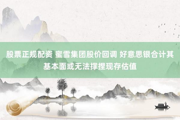 股票正规配资 蜜雪集团股价回调 好意思银合计其基本面或无法撑捏现存估值