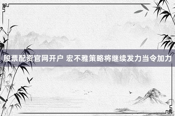 股票配资官网开户 宏不雅策略将继续发力当令加力