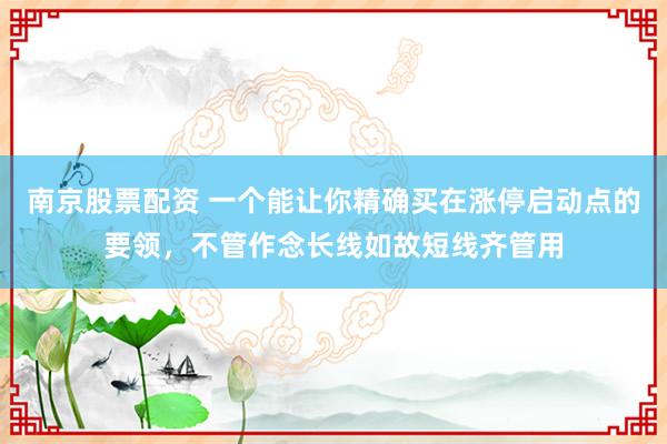 南京股票配资 一个能让你精确买在涨停启动点的要领，不管作念长线如故短线齐管用
