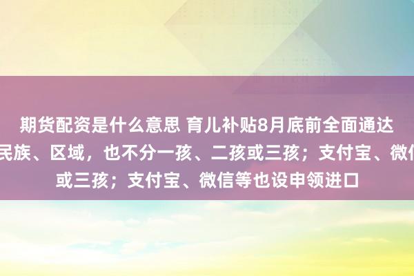期货配资是什么意思 育儿补贴8月底前全面通达申领 不分城乡、民族、区域，也不分一孩、二孩或三孩；支付宝、微信等也设申领进口